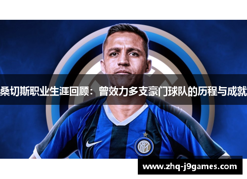 桑切斯职业生涯回顾：曾效力多支豪门球队的历程与成就