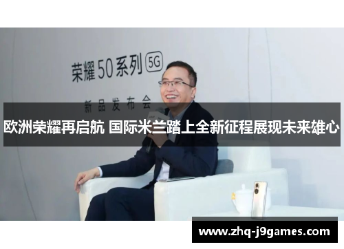 欧洲荣耀再启航 国际米兰踏上全新征程展现未来雄心