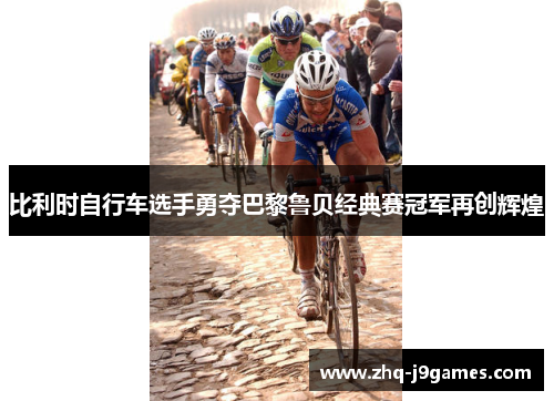 比利时自行车选手勇夺巴黎鲁贝经典赛冠军再创辉煌 比利时自行车选手勇夺巴黎鲁贝经典赛冠军再创辉煌