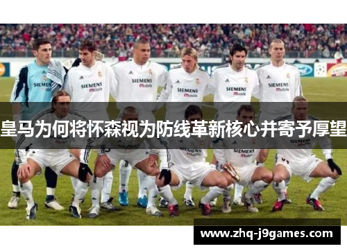皇马为何将怀森视为防线革新核心并寄予厚望 皇马为何将怀森视为防线革新核心并寄予厚望
