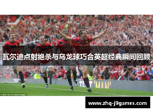 瓦尔迪点射绝杀与乌龙球巧合英超经典瞬间回顾 瓦尔迪点射绝杀与乌龙球巧合英超经典瞬间回顾