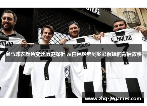 皇马球衣颜色变迁历史探析 从白色经典到多彩演绎的背后故事 皇马球衣颜色变迁历史探析 从白色经典到多彩演绎的背后故事