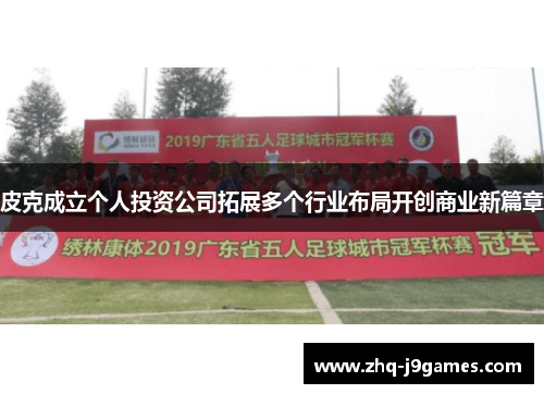 皮克成立个人投资公司拓展多个行业布局开创商业新篇章 皮克成立个人投资公司拓展多个行业布局开创商业新篇章