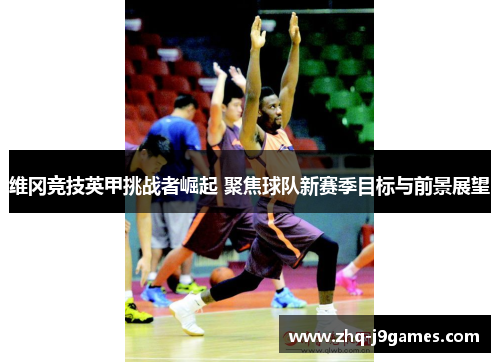 维冈竞技英甲挑战者崛起 聚焦球队新赛季目标与前景展望