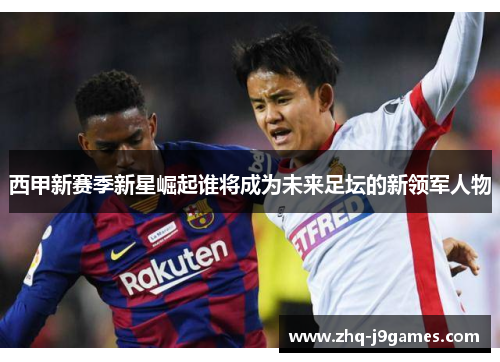 西甲新赛季新星崛起谁将成为未来足坛的新领军人物 西甲新赛季新星崛起谁将成为未来足坛的新领军人物