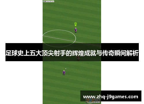 足球史上五大顶尖射手的辉煌成就与传奇瞬间解析 足球史上五大顶尖射手的辉煌成就与传奇瞬间解析