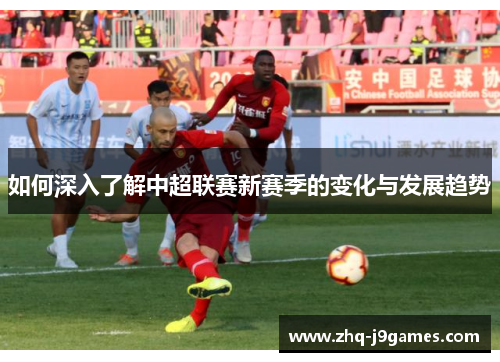 如何深入了解中超联赛新赛季的变化与发展趋势 如何深入了解中超联赛新赛季的变化与发展趋势