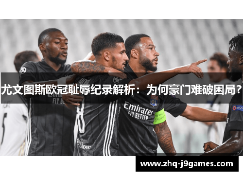 尤文图斯欧冠耻辱纪录解析:为何豪门难破困局? 尤文图斯欧冠耻辱纪录解析:为何豪门难破困局?