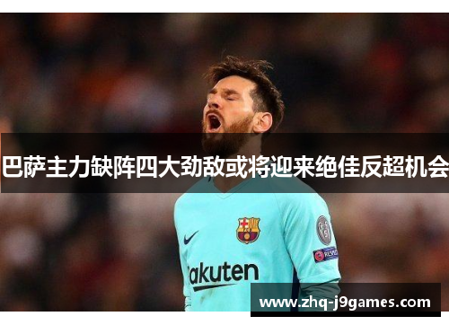 巴萨主力缺阵四大劲敌或将迎来绝佳反超机会