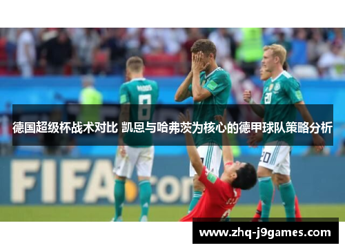 德国超级杯战术对比 凯恩与哈弗茨为核心的德甲球队策略分析