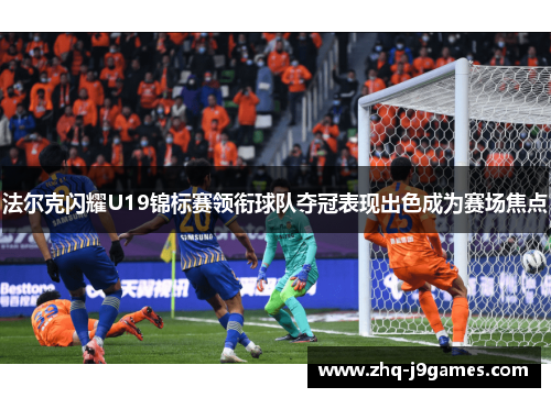 法尔克闪耀U19锦标赛领衔球队夺冠表现出色成为赛场焦点