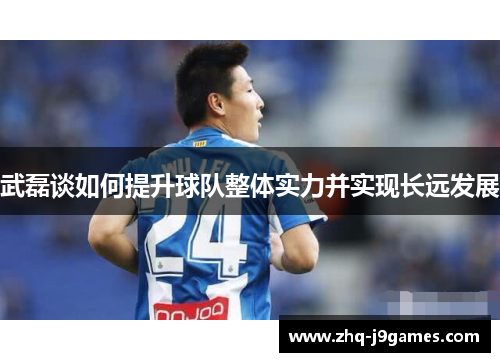 武磊谈如何提升球队整体实力并实现长远发展