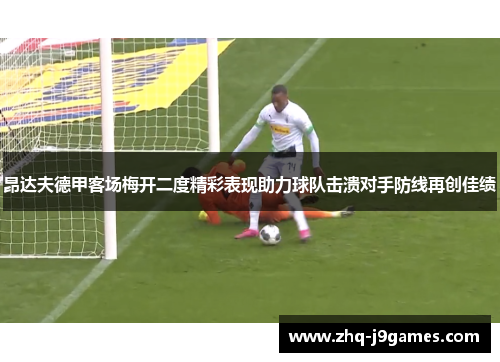昂达夫德甲客场梅开二度精彩表现助力球队击溃对手防线再创佳绩