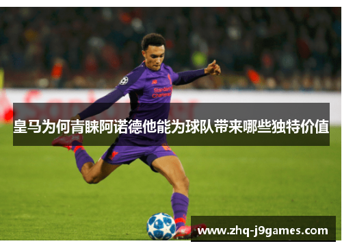 皇马为何青睐阿诺德他能为球队带来哪些独特价值