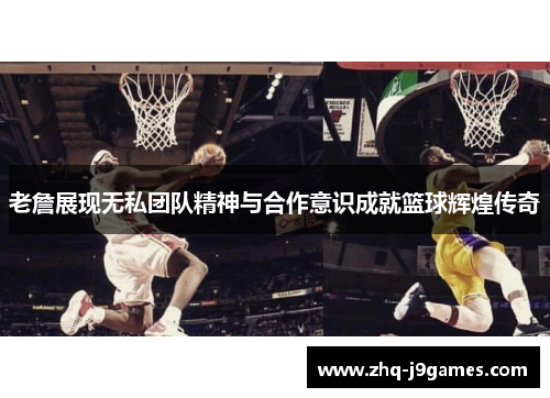 老詹展现无私团队精神与合作意识成就篮球辉煌传奇
