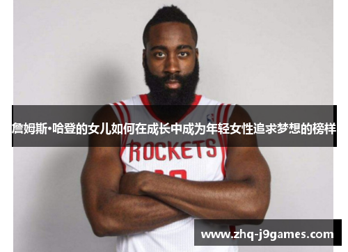 詹姆斯·哈登的女儿如何在成长中成为年轻女性追求梦想的榜样