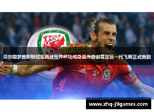 贝尔圆梦美职联冠军再战世界杯功成身退传奇谢幕足坛一代飞翼正式告别