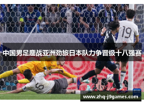 中国男足鏖战亚洲劲旅日本队力争晋级十八强赛 中国男足鏖战亚洲劲旅日本队力争晋级十八强赛